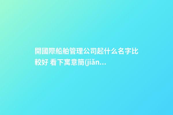 開國際船舶管理公司起什么名字比較好 看下寓意簡(jiǎn)單的吉名-第1張-公司起名-玄機(jī)派